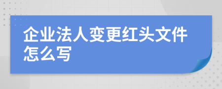 企业法人变更红头文件怎么写