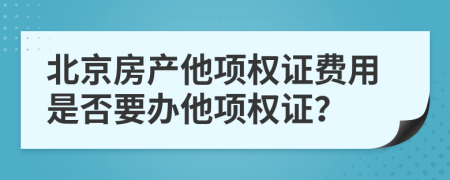 北京房产他项权证费用是否要办他项权证？