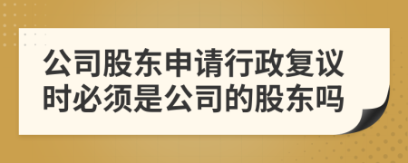 公司股东申请行政复议时必须是公司的股东吗