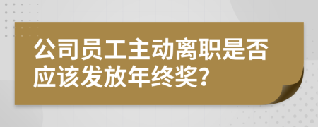 公司员工主动离职是否应该发放年终奖？