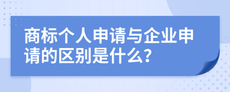 商标个人申请与企业申请的区别是什么？