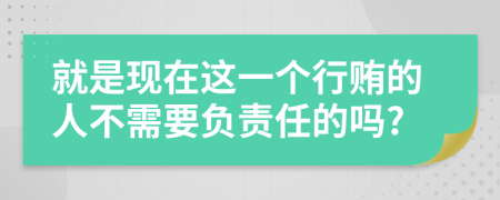 就是现在这一个行贿的人不需要负责任的吗?