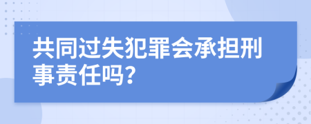 共同过失犯罪会承担刑事责任吗？