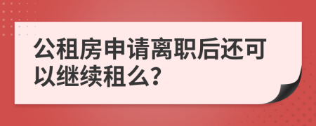 公租房申请离职后还可以继续租么？