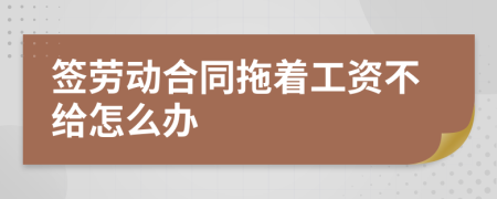 签劳动合同拖着工资不给怎么办