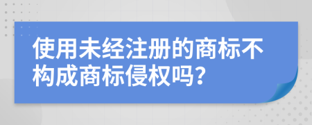 使用未经注册的商标不构成商标侵权吗？