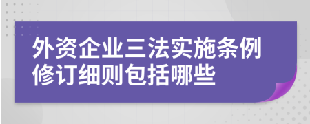 外资企业三法实施条例修订细则包括哪些