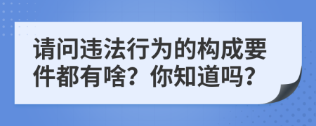 请问违法行为的构成要件都有啥？你知道吗？