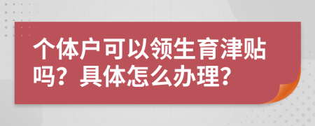 个体户可以领生育津贴吗？具体怎么办理？