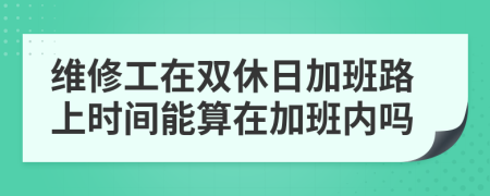 维修工在双休日加班路上时间能算在加班内吗