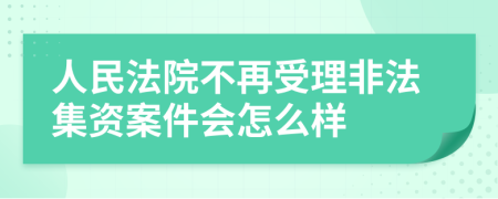 人民法院不再受理非法集资案件会怎么样