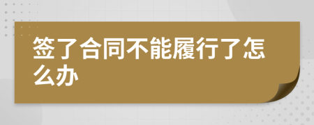 签了合同不能履行了怎么办