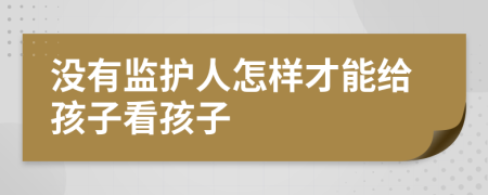 没有监护人怎样才能给孩子看孩子