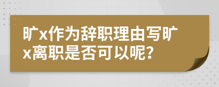 旷x作为辞职理由写旷x离职是否可以呢？