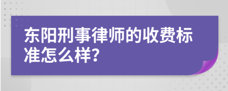 东阳刑事律师的收费标准怎么样？