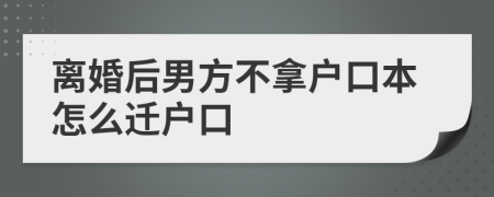 离婚后男方不拿户口本怎么迁户口