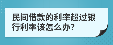 民间借款的利率超过银行利率该怎么办？