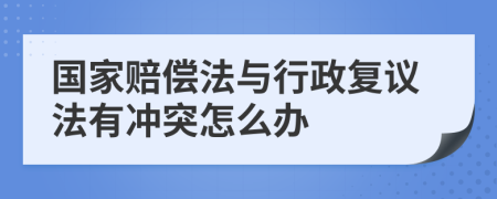 国家赔偿法与行政复议法有冲突怎么办