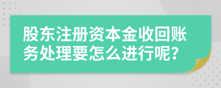 股东注册资本金收回账务处理要怎么进行呢？