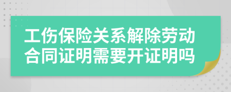 工伤保险关系解除劳动合同证明需要开证明吗