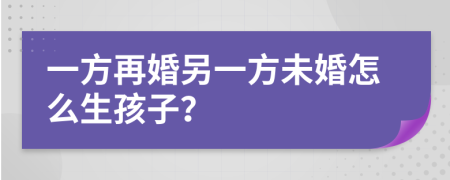 一方再婚另一方未婚怎么生孩子？