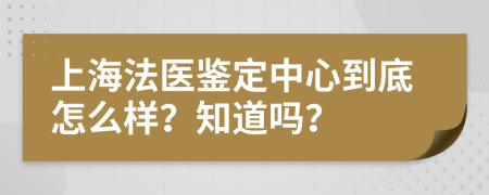 上海法医鉴定中心到底怎么样？知道吗？