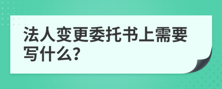 法人变更委托书上需要写什么？