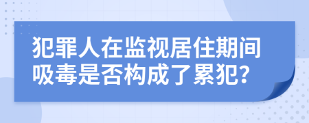 犯罪人在监视居住期间吸毒是否构成了累犯？