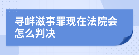 寻衅滋事罪现在法院会怎么判决