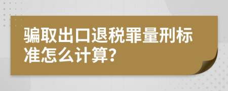 骗取出口退税罪量刑标准怎么计算？