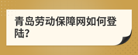 青岛劳动保障网如何登陆？