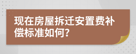 现在房屋拆迁安置费补偿标准如何？