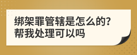 绑架罪管辖是怎么的？帮我处理可以吗