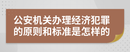 公安机关办理经济犯罪的原则和标准是怎样的