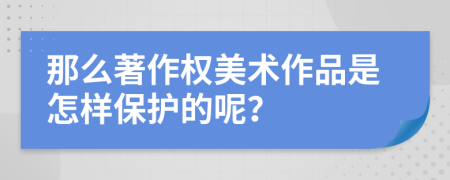 那么著作权美术作品是怎样保护的呢？