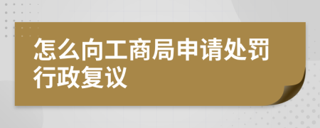 怎么向工商局申请处罚行政复议