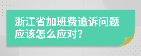 浙江省加班费追诉问题应该怎么应对？