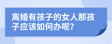 离婚有孩子的女人那孩子应该如何办呢？