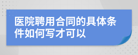 医院聘用合同的具体条件如何写才可以