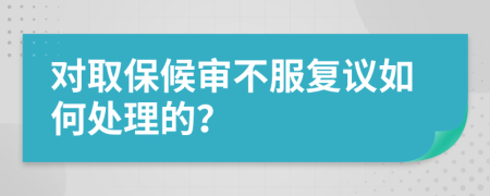 对取保候审不服复议如何处理的？