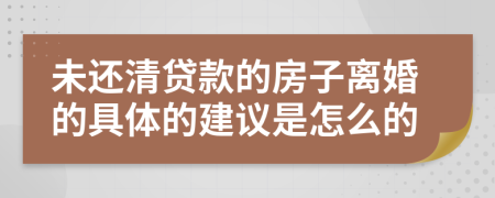 未还清贷款的房子离婚的具体的建议是怎么的