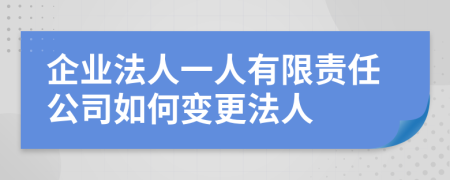 企业法人一人有限责任公司如何变更法人