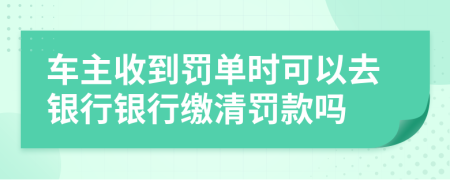 车主收到罚单时可以去银行银行缴清罚款吗