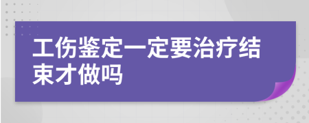 工伤鉴定一定要治疗结束才做吗