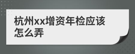 杭州xx增资年检应该怎么弄