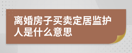 离婚房子买卖定居监护人是什么意思