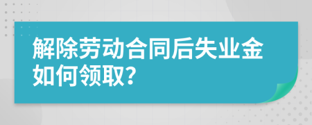 解除劳动合同后失业金如何领取？