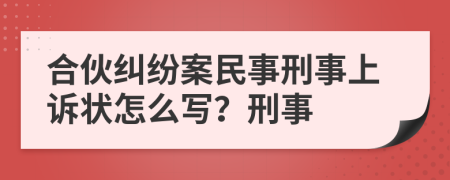 合伙纠纷案民事刑事上诉状怎么写？刑事