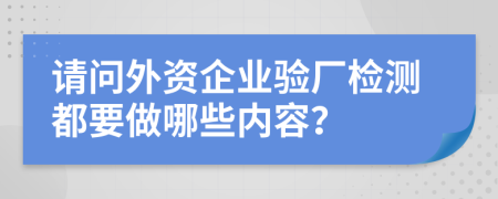 请问外资企业验厂检测都要做哪些内容？