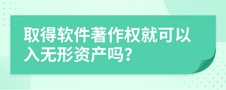 取得软件著作权就可以入无形资产吗？